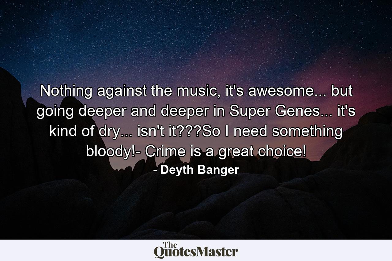 Nothing against the music, it's awesome... but going deeper and deeper in Super Genes... it's kind of dry... isn't it???So I need something bloody!- Crime is a great choice! - Quote by Deyth Banger