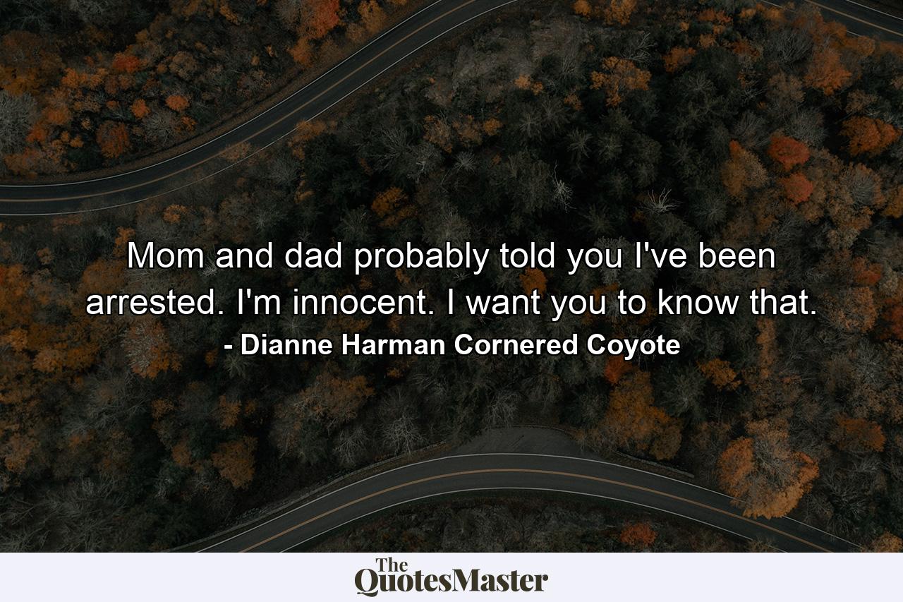 Mom and dad probably told you I've been arrested. I'm innocent. I want you to know that. - Quote by Dianne Harman Cornered Coyote