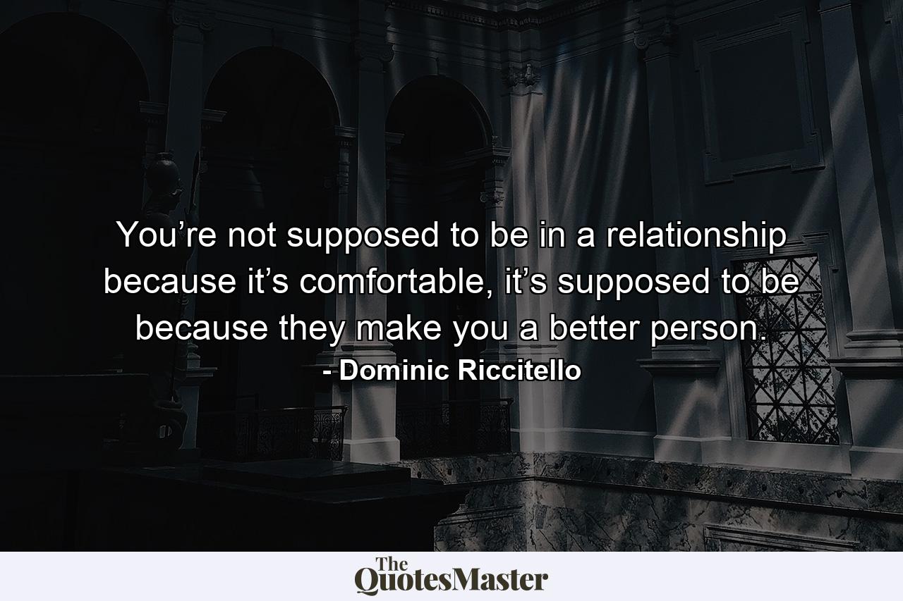 You’re not supposed to be in a relationship because it’s comfortable, it’s supposed to be because they make you a better person. - Quote by Dominic Riccitello