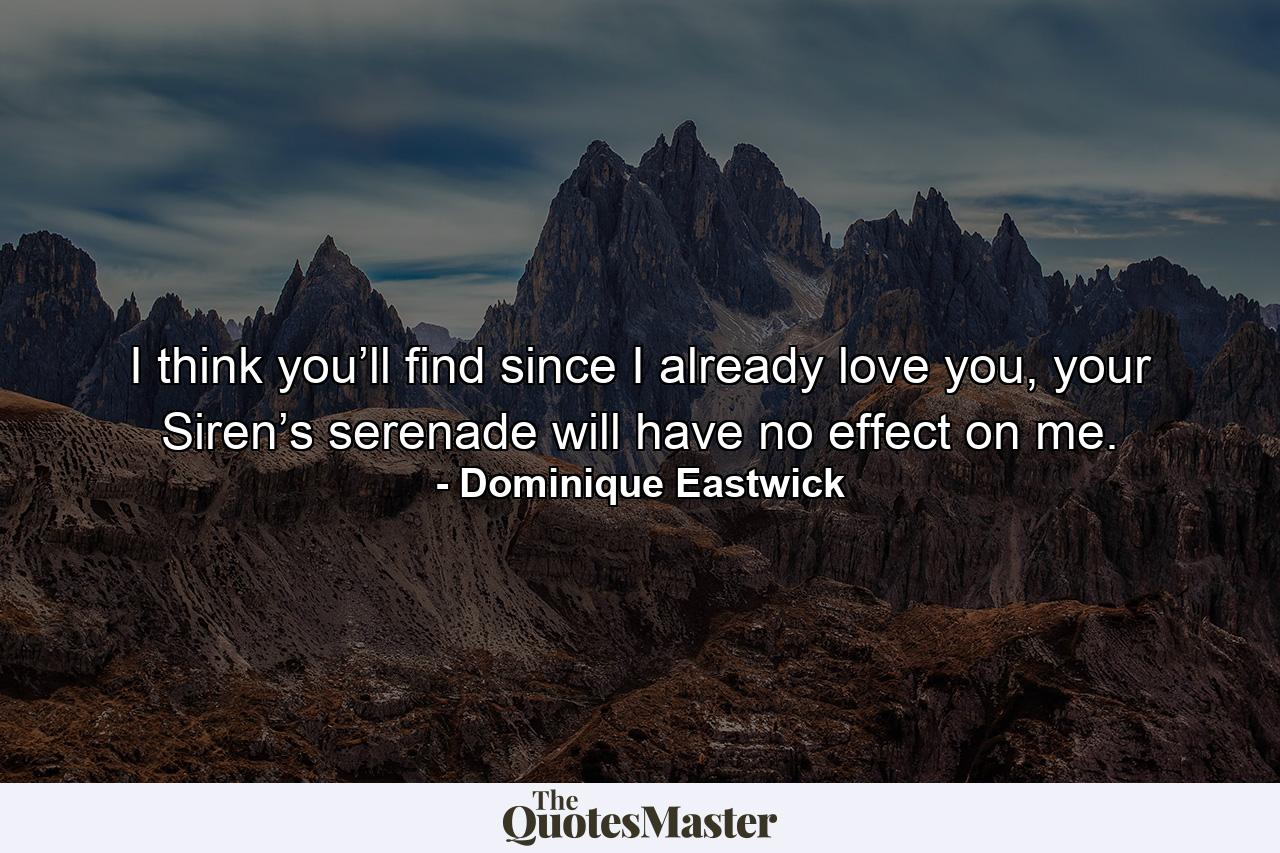 I think you’ll find since I already love you, your Siren’s serenade will have no effect on me. - Quote by Dominique Eastwick