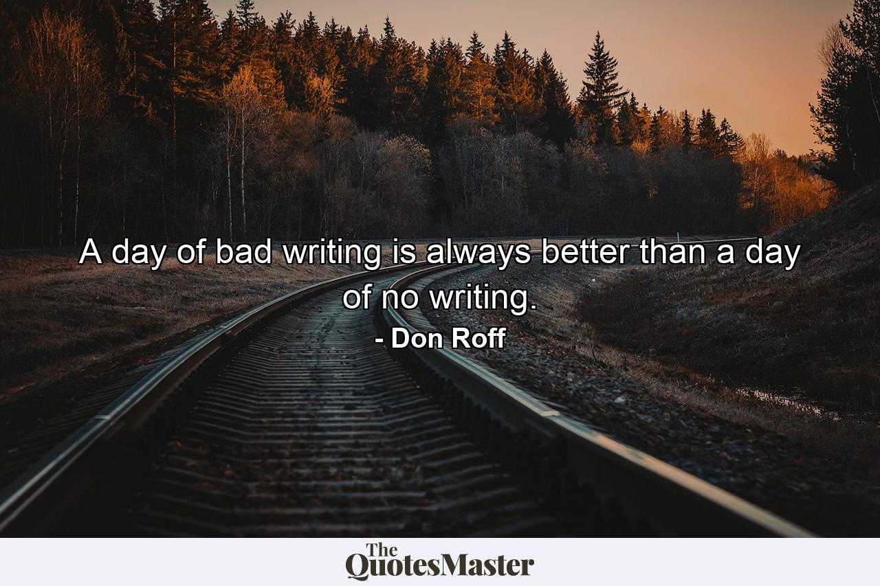 A day of bad writing is always better than a day of no writing. - Quote by Don Roff