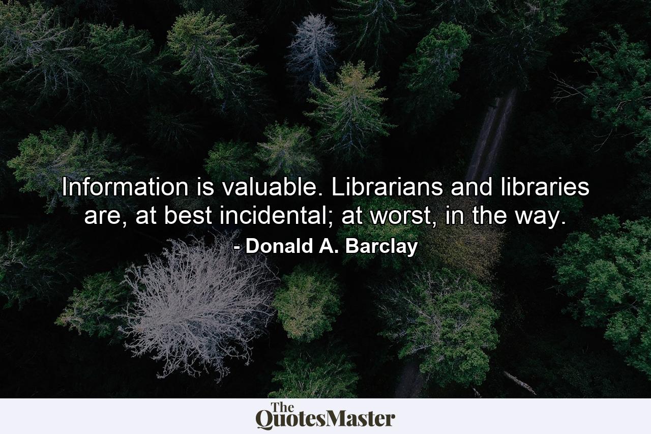 Information is valuable. Librarians and libraries are, at best incidental; at worst, in the way. - Quote by Donald A. Barclay