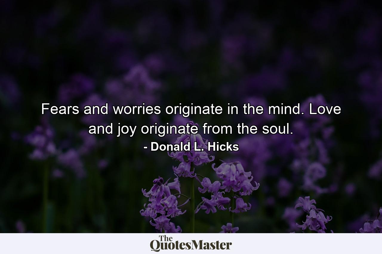 Fears and worries originate in the mind. Love and joy originate from the soul. - Quote by Donald L. Hicks