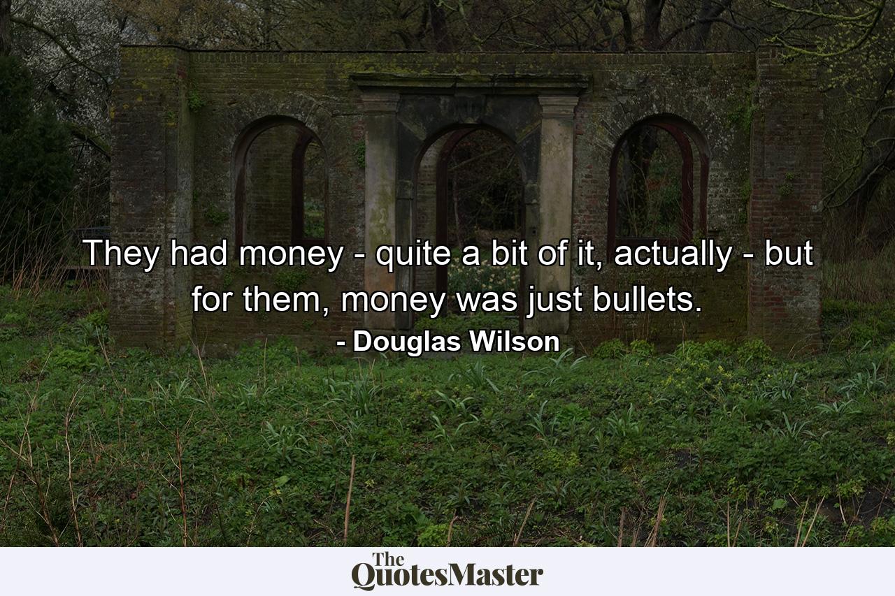 They had money - quite a bit of it, actually - but for them, money was just bullets. - Quote by Douglas Wilson