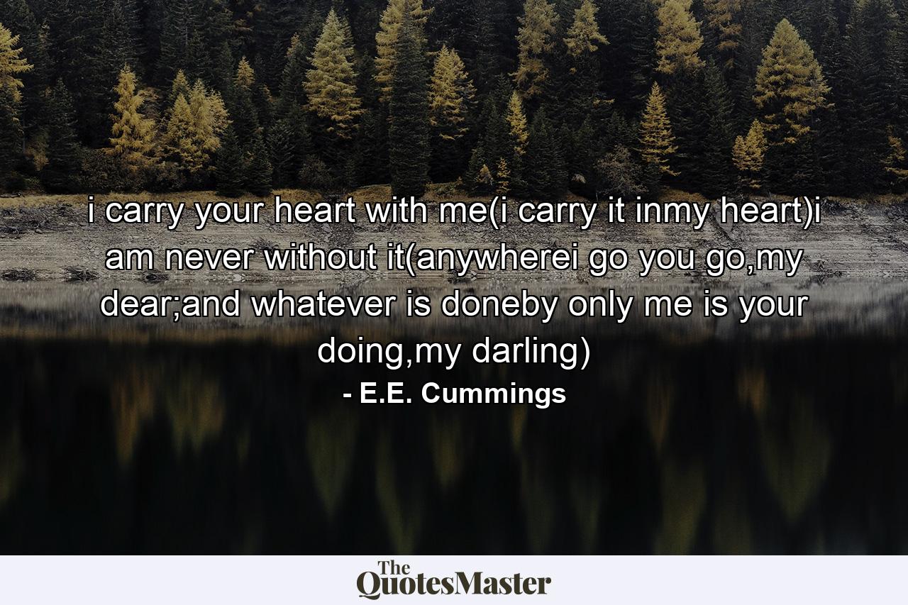 i carry your heart with me(i carry it inmy heart)i am never without it(anywherei go you go,my dear;and whatever is doneby only me is your doing,my darling) - Quote by E.E. Cummings