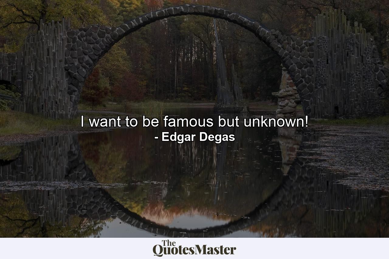 I want to be famous but unknown! - Quote by Edgar Degas