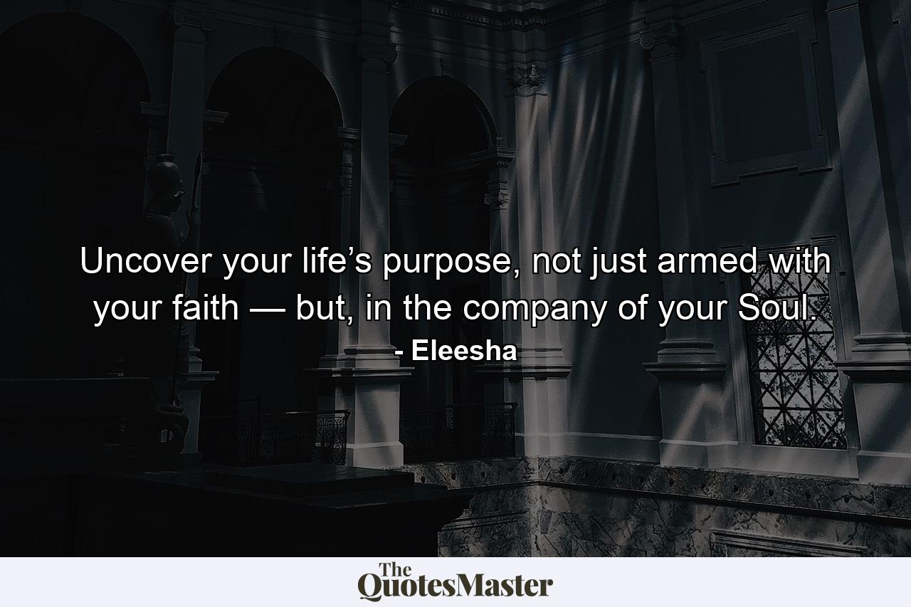 Uncover your life’s purpose, not just armed with your faith — but, in the company of your Soul. - Quote by Eleesha