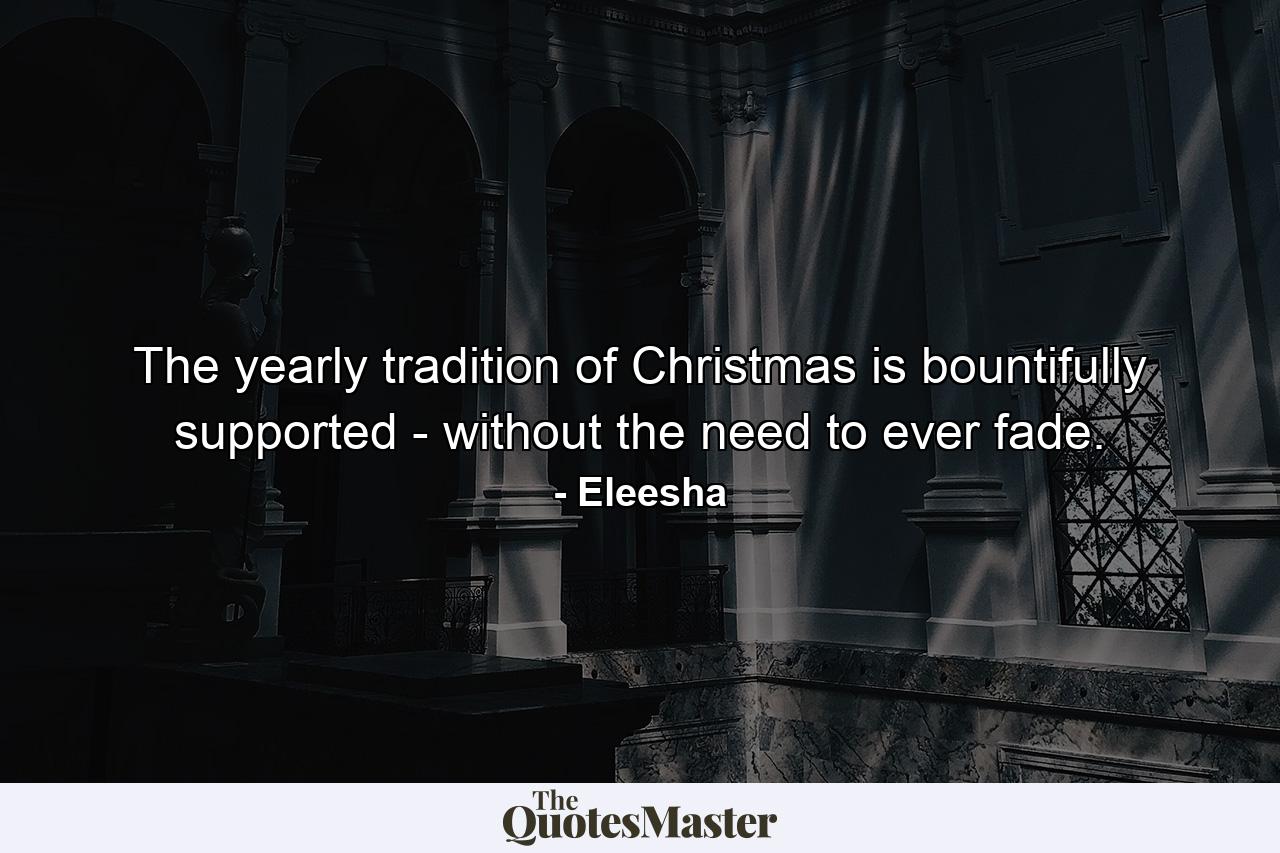 The yearly tradition of Christmas is bountifully supported - without the need to ever fade. - Quote by Eleesha