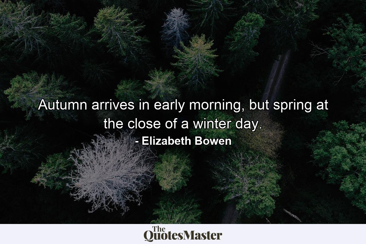 Autumn arrives in early morning, but spring at the close of a winter day. - Quote by Elizabeth Bowen