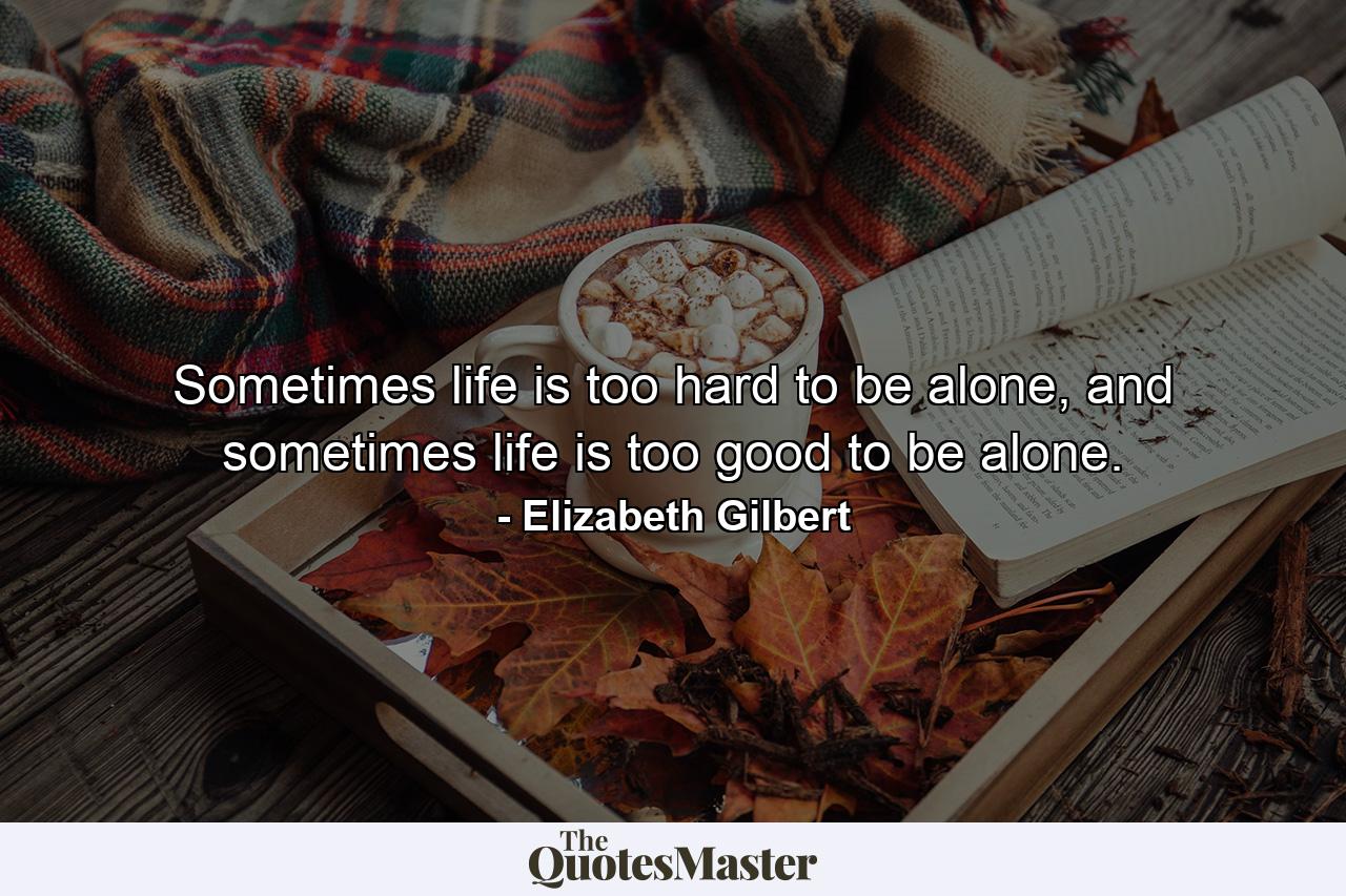 Sometimes life is too hard to be alone, and sometimes life is too good to be alone. - Quote by Elizabeth Gilbert