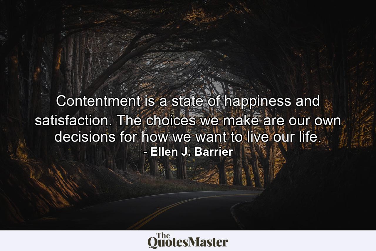 Contentment is a state of happiness and satisfaction. The choices we make are our own decisions for how we want to live our life. - Quote by Ellen J. Barrier