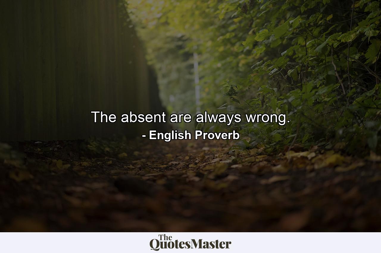 The absent are always wrong. - Quote by English Proverb