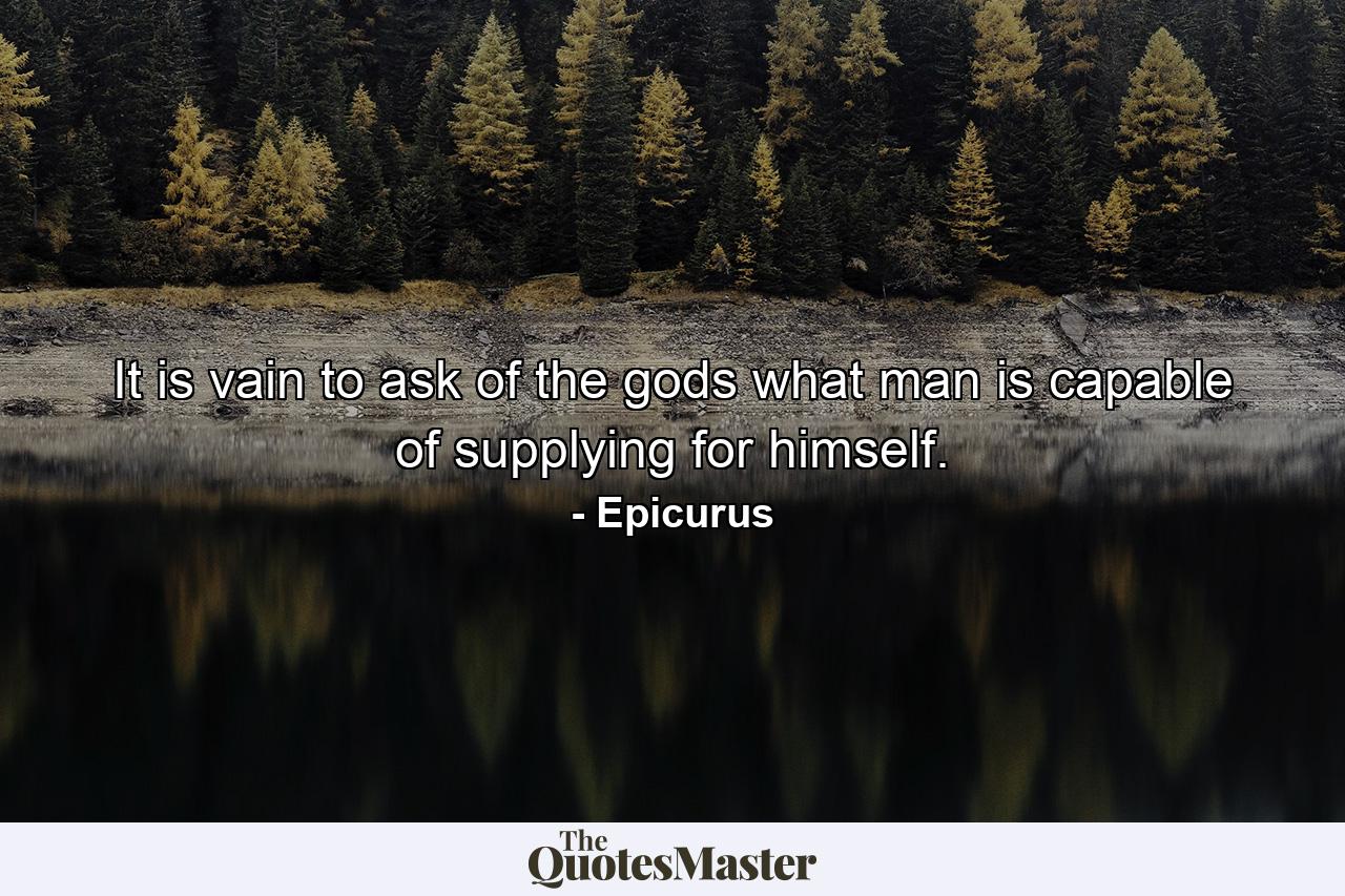 It is vain to ask of the gods what man is capable of supplying for himself. - Quote by Epicurus