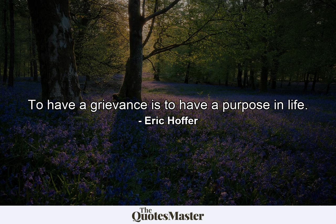 To have a grievance is to have a purpose in life. - Quote by Eric Hoffer