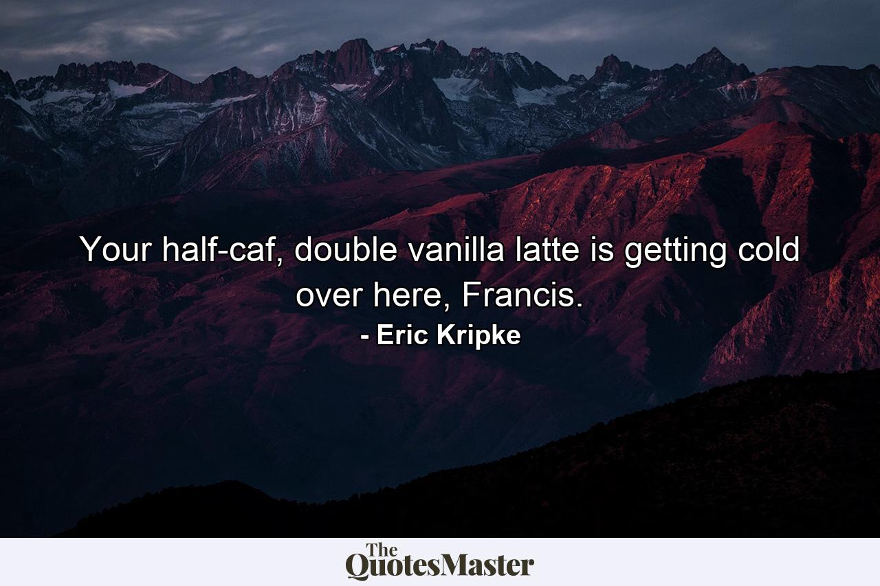 Your half-caf, double vanilla latte is getting cold over here, Francis. - Quote by Eric Kripke