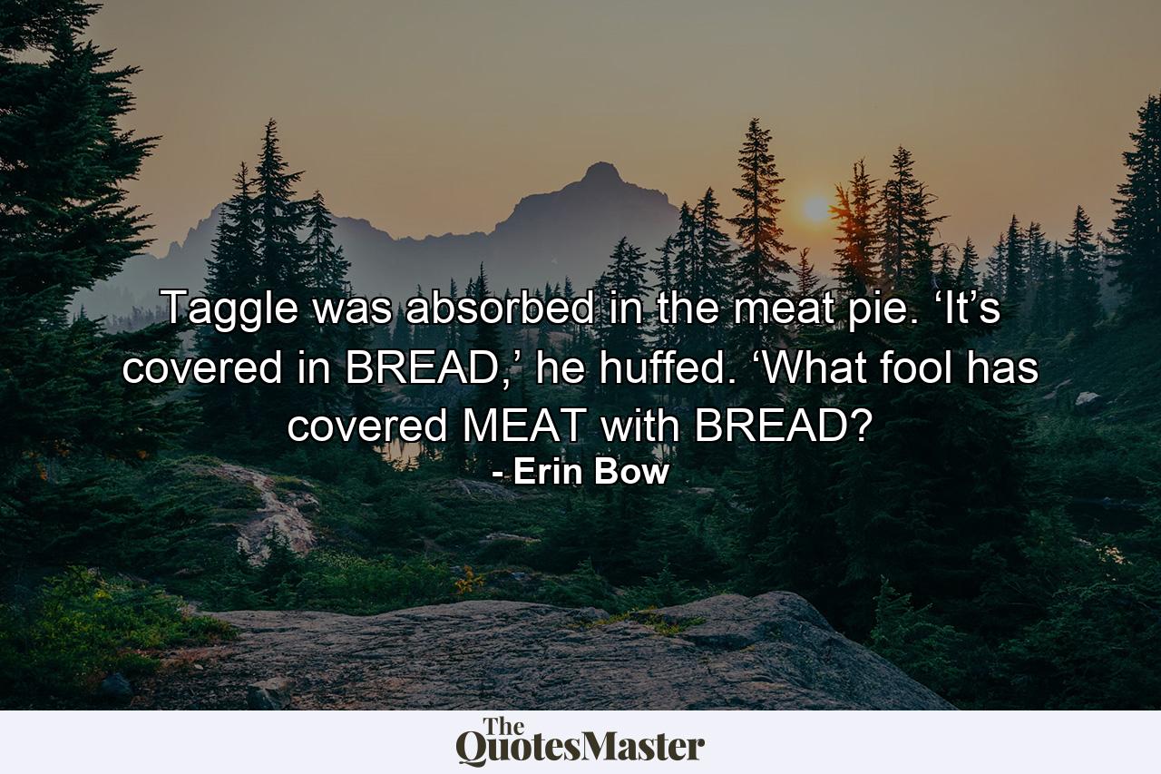 Taggle was absorbed in the meat pie. ‘It’s covered in BREAD,’ he huffed. ‘What fool has covered MEAT with BREAD? - Quote by Erin Bow