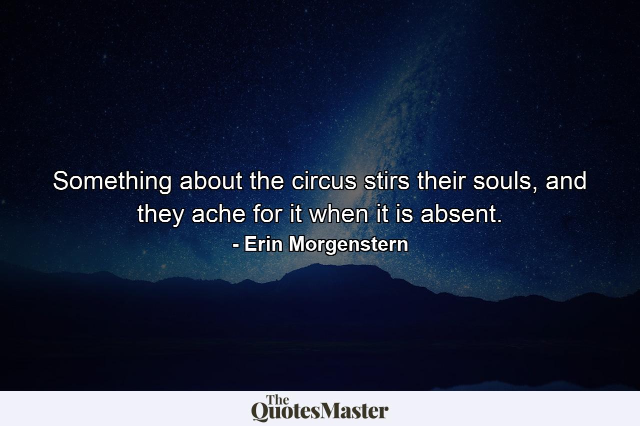 Something about the circus stirs their souls, and they ache for it when it is absent. - Quote by Erin Morgenstern