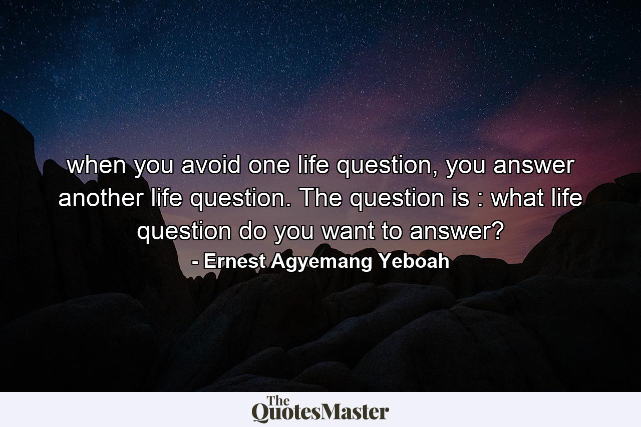 when you avoid one life question, you answer another life question. The question is : what life question do you want to answer? - Quote by Ernest Agyemang Yeboah