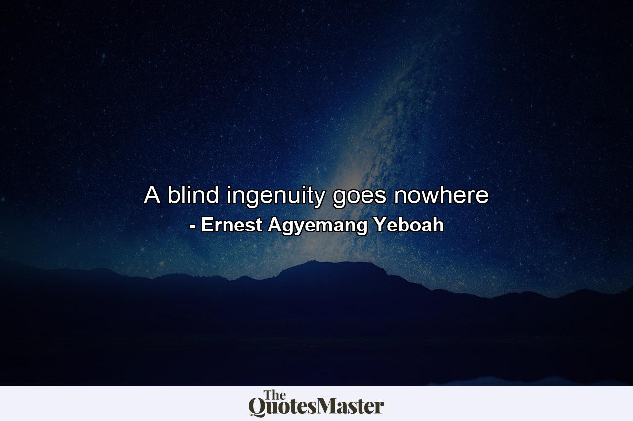 A blind ingenuity goes nowhere - Quote by Ernest Agyemang Yeboah