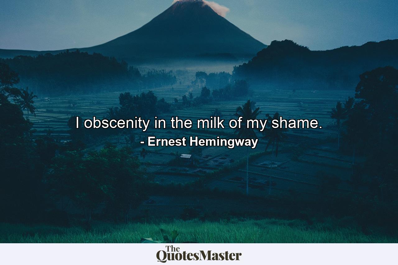 I obscenity in the milk of my shame. - Quote by Ernest Hemingway