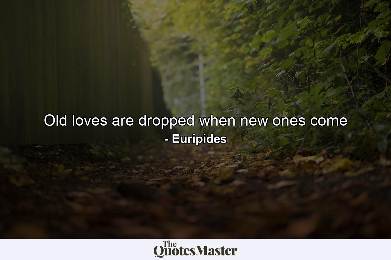 Old loves are dropped when new ones come - Quote by Euripides