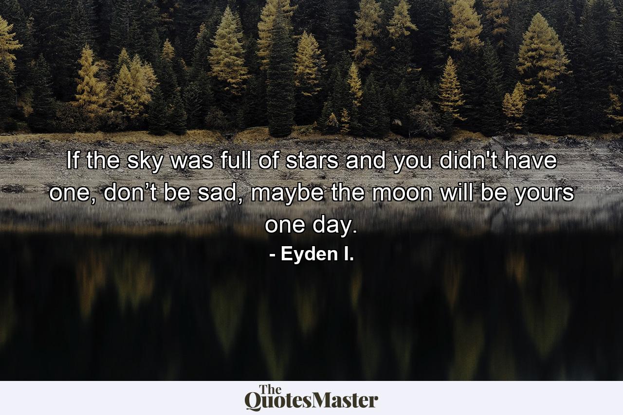 If the sky was full of stars and you didn't have one, don’t be sad, maybe the moon will be yours one day. - Quote by Eyden I.