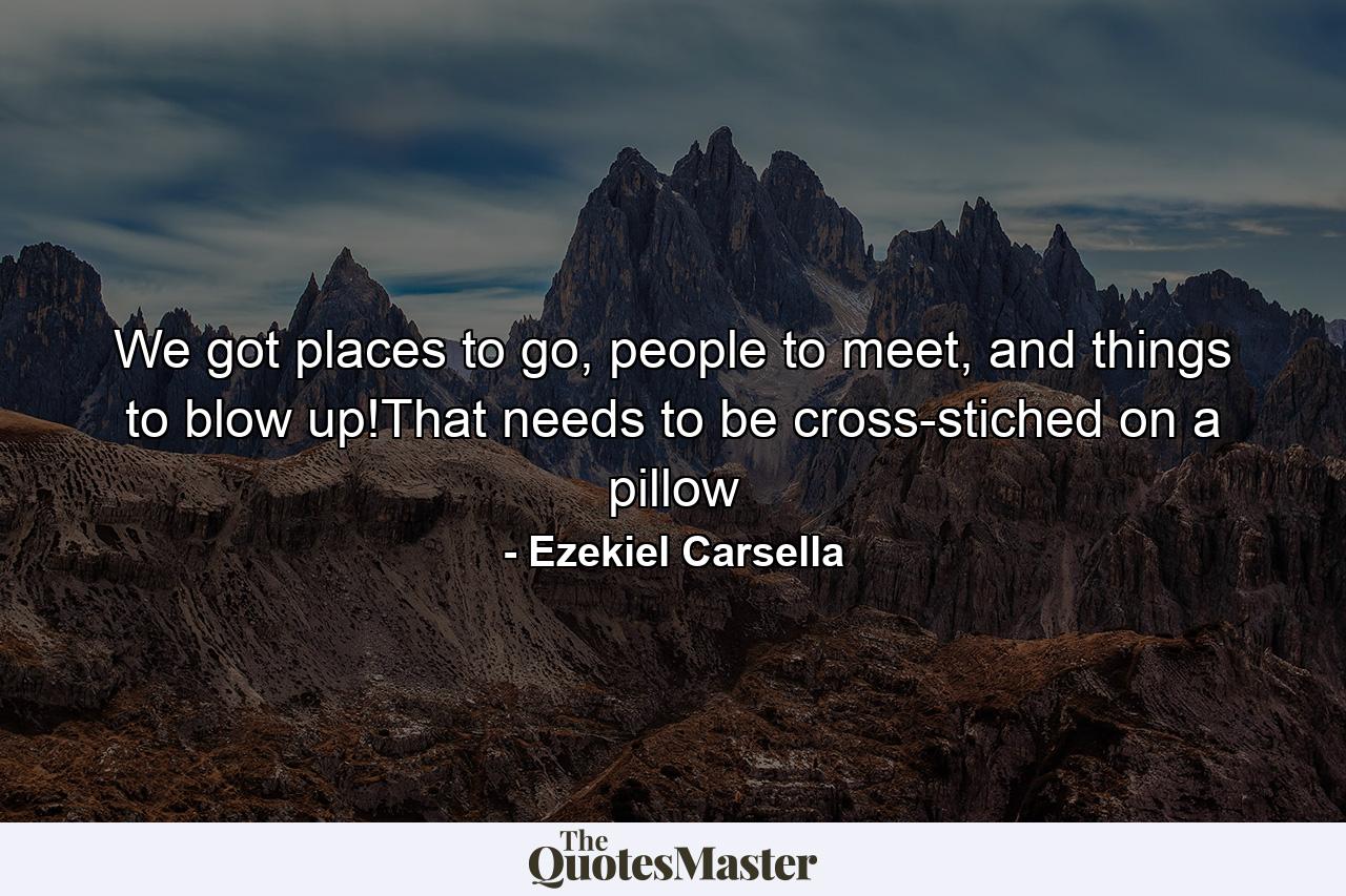 We got places to go, people to meet, and things to blow up!That needs to be cross-stiched on a pillow - Quote by Ezekiel Carsella