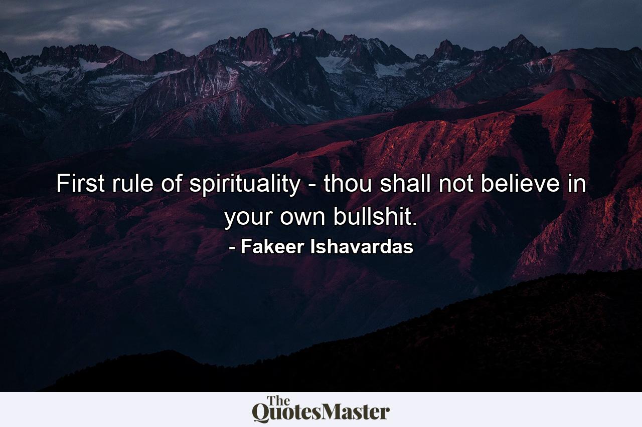 First rule of spirituality - thou shall not believe in your own bullshit. - Quote by Fakeer Ishavardas