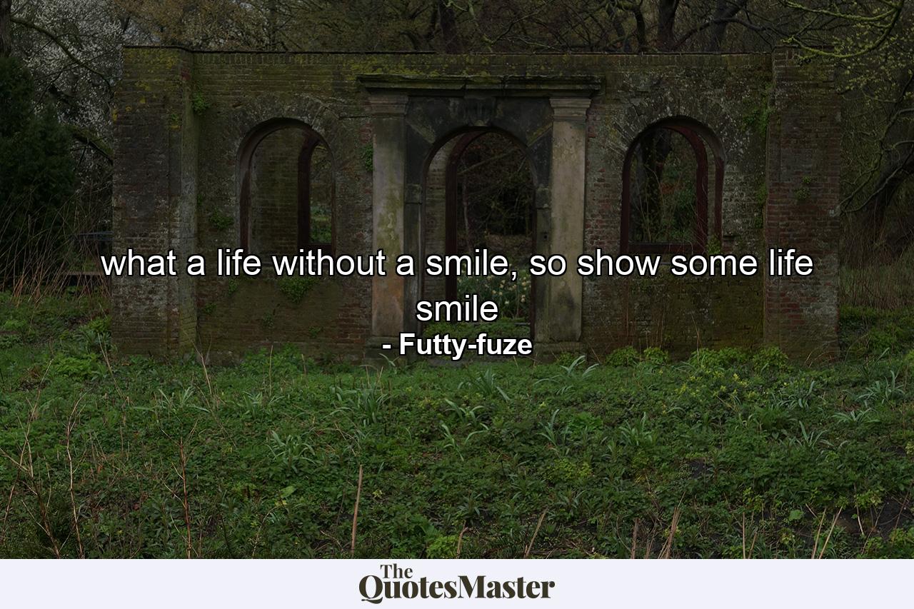 what a life without a smile, so show some life smile - Quote by Futty-fuze