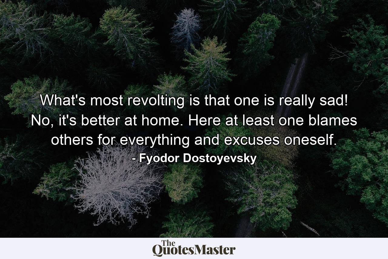 What's most revolting is that one is really sad! No, it's better at home. Here at least one blames others for everything and excuses oneself. - Quote by Fyodor Dostoyevsky