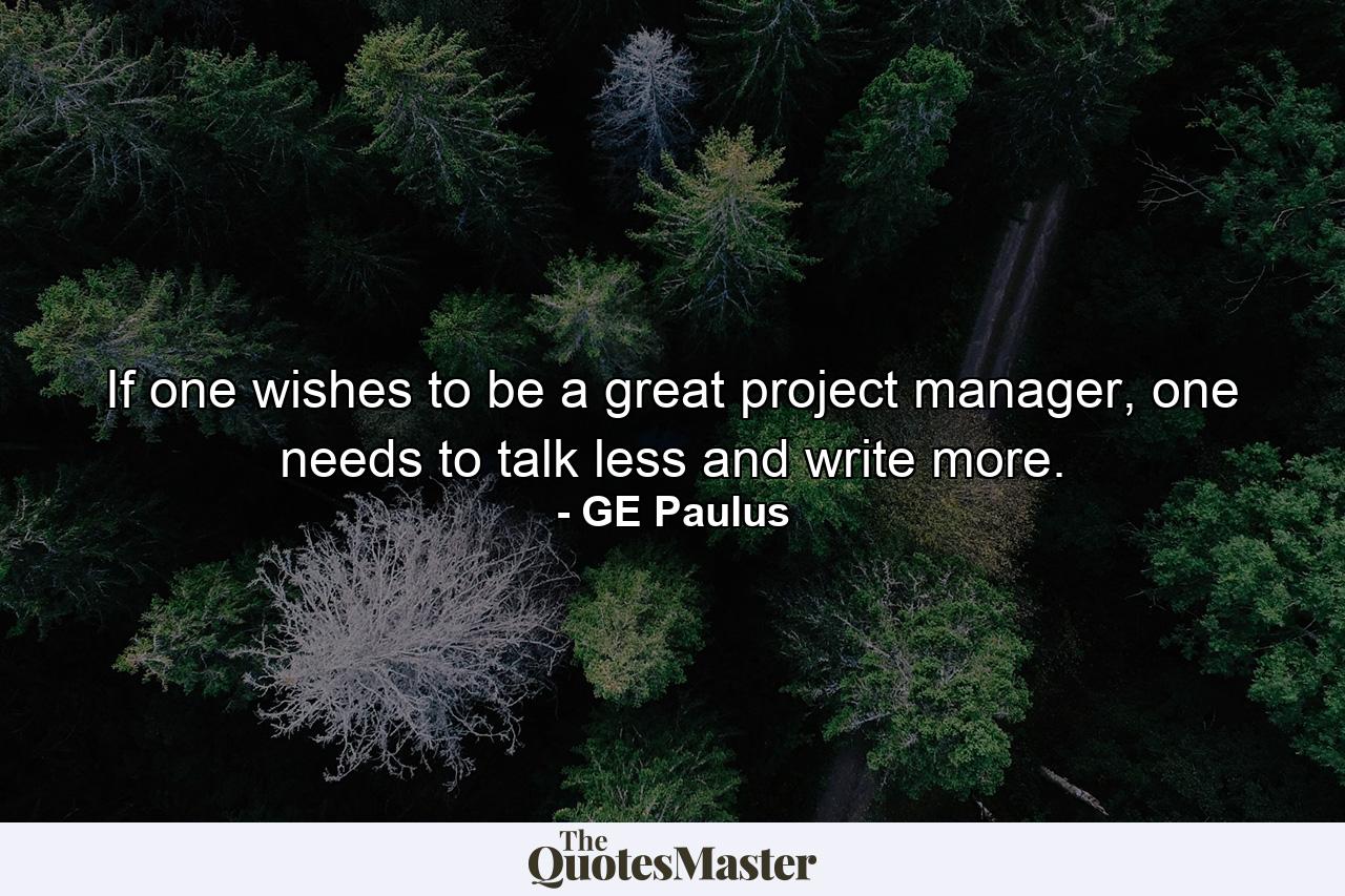 If one wishes to be a great project manager, one needs to talk less and write more. - Quote by GE Paulus