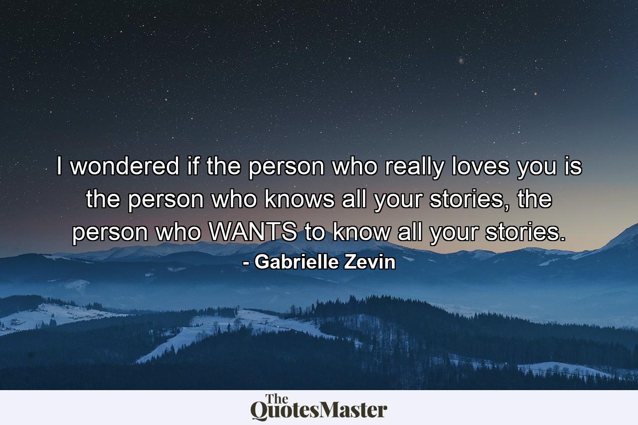 I wondered if the person who really loves you is the person who knows all your stories, the person who WANTS to know all your stories. - Quote by Gabrielle Zevin