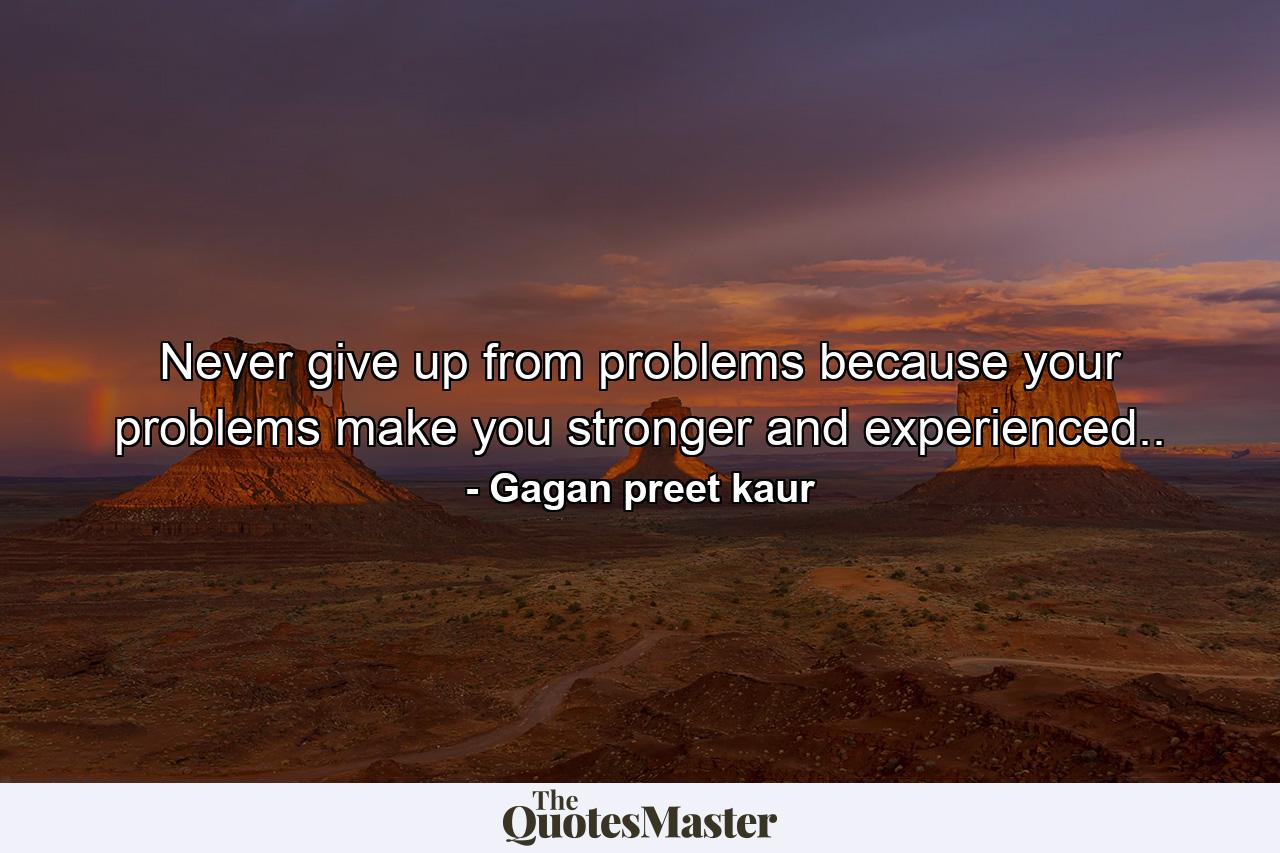 Never give up from problems because your problems make you stronger and experienced.. - Quote by Gagan preet kaur