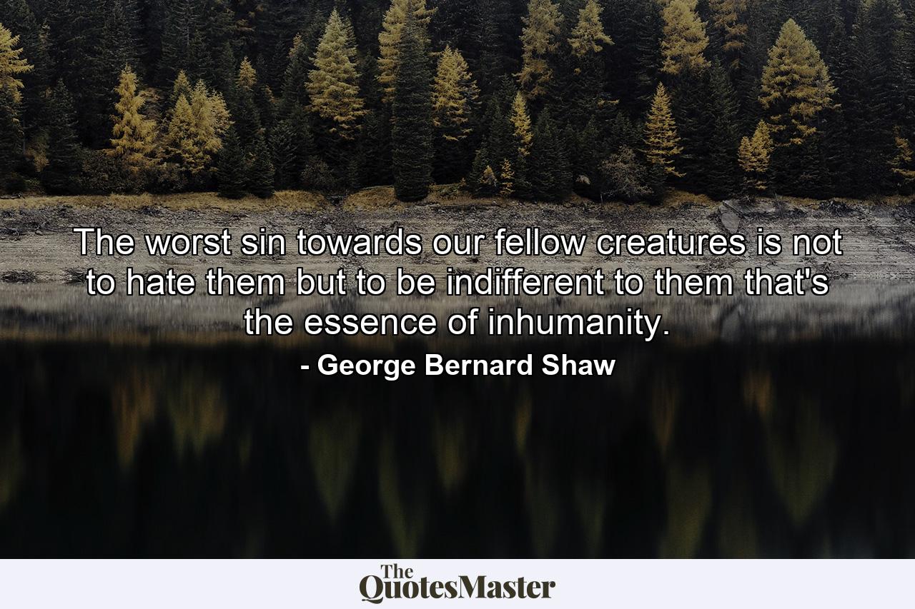 The worst sin towards our fellow creatures is not to hate them  but to be indifferent to them  that's the essence of inhumanity. - Quote by George Bernard Shaw