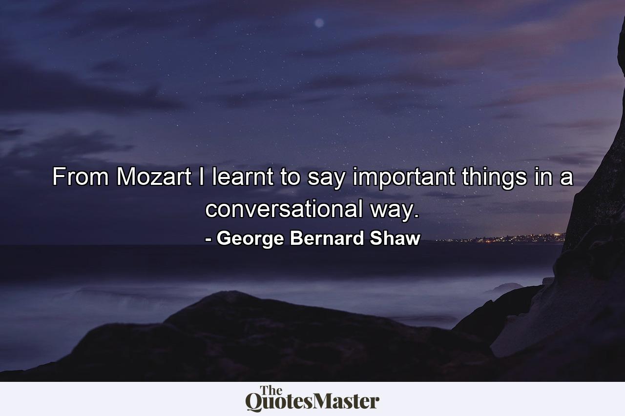 From Mozart I learnt to say important things in a conversational way. - Quote by George Bernard Shaw