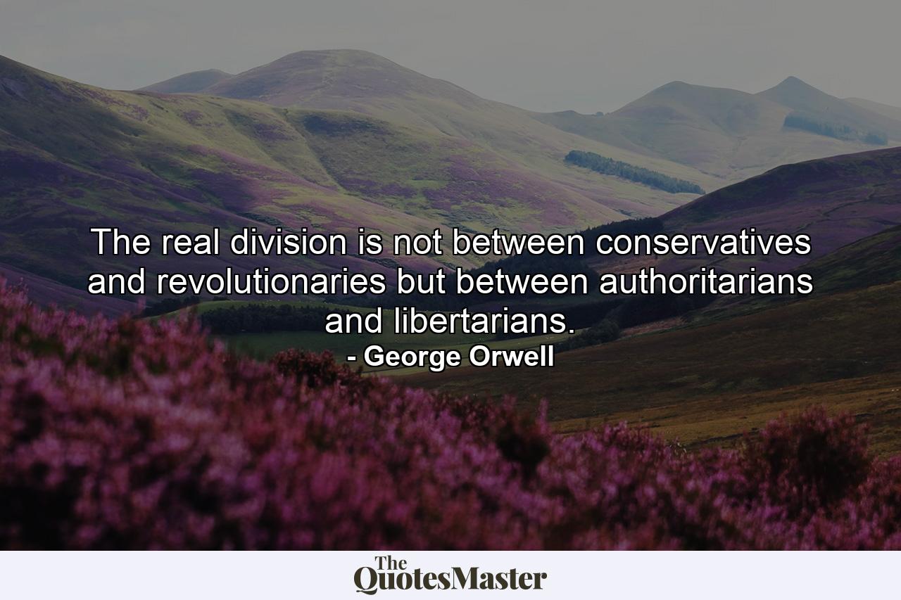 The real division is not between conservatives and revolutionaries but between authoritarians and libertarians. - Quote by George Orwell