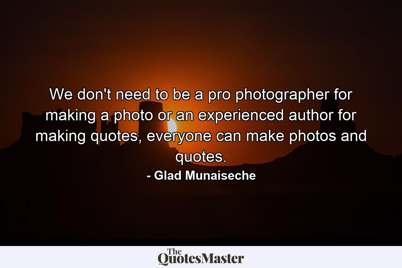 We don't need to be a pro photographer for making a photo or an experienced author for making quotes, everyone can make photos and quotes. - Quote by Glad Munaiseche