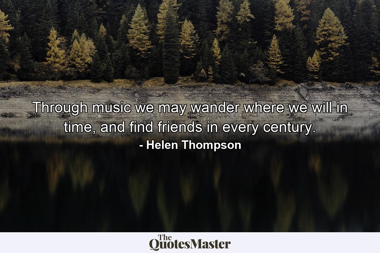 Through music we may wander where we will in time, and find friends in every century. - Quote by Helen Thompson