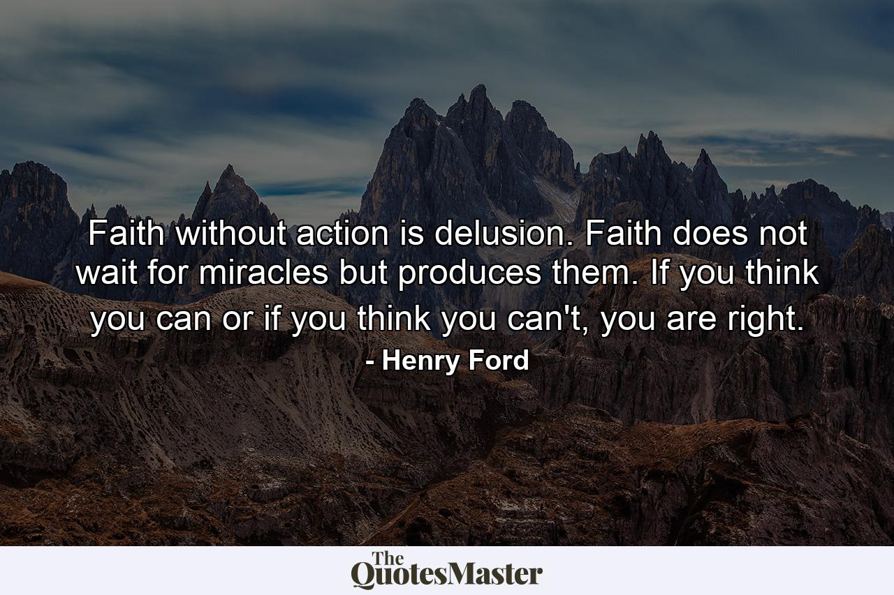 Faith without action is delusion. Faith does not wait for miracles but produces them. If you think you can or if you think you can't, you are right. - Quote by Henry Ford