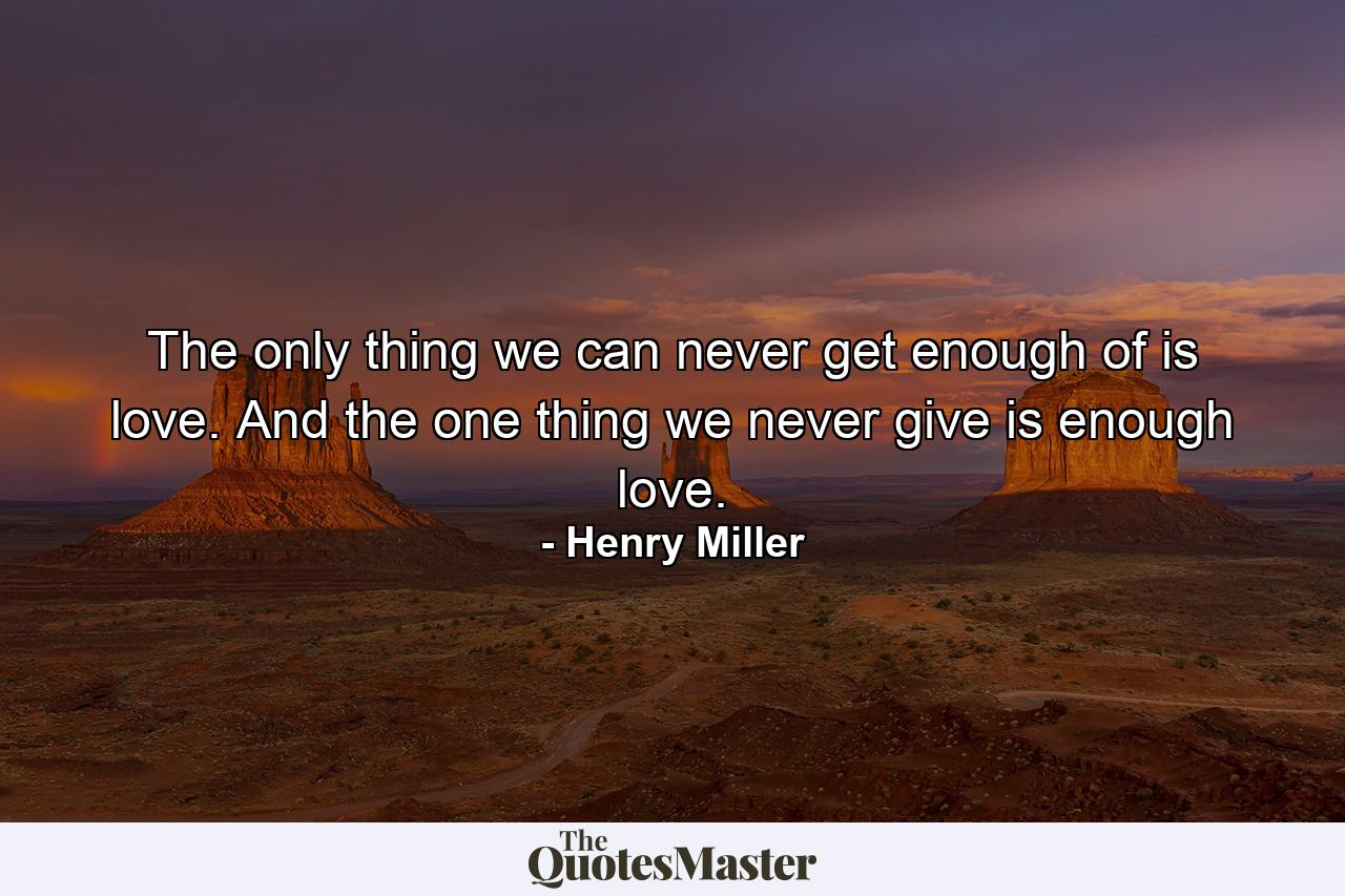 The only thing we can never get enough of is love. And the one thing we never give is enough love. - Quote by Henry Miller