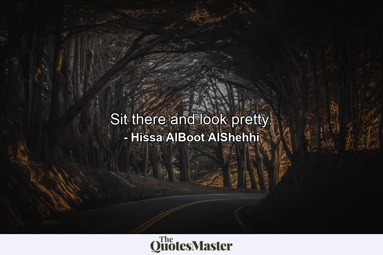 Sit there and look pretty. - Quote by Hissa AlBoot AlShehhi