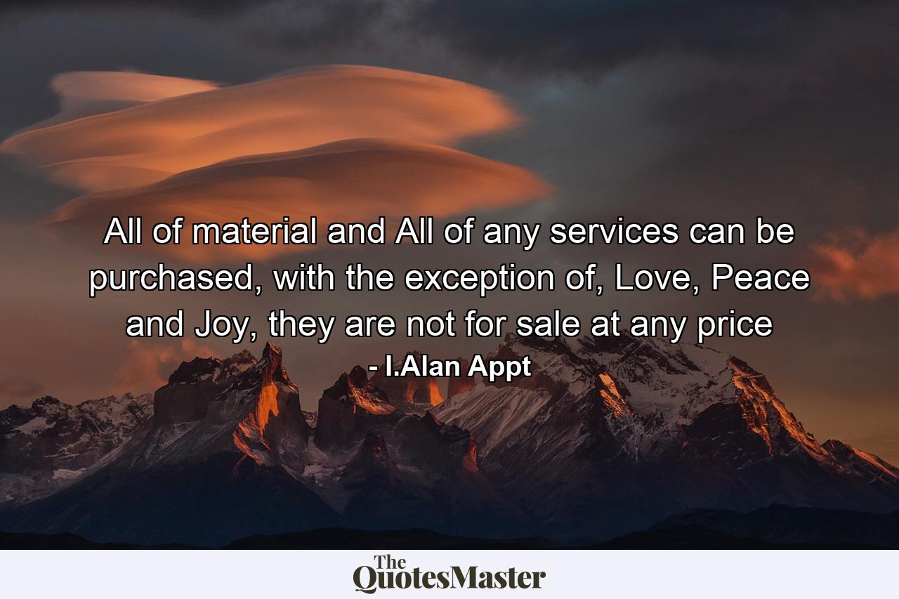 All of material and All of any services can be purchased, with the exception of, Love, Peace and Joy, they are not for sale at any price - Quote by I.Alan Appt