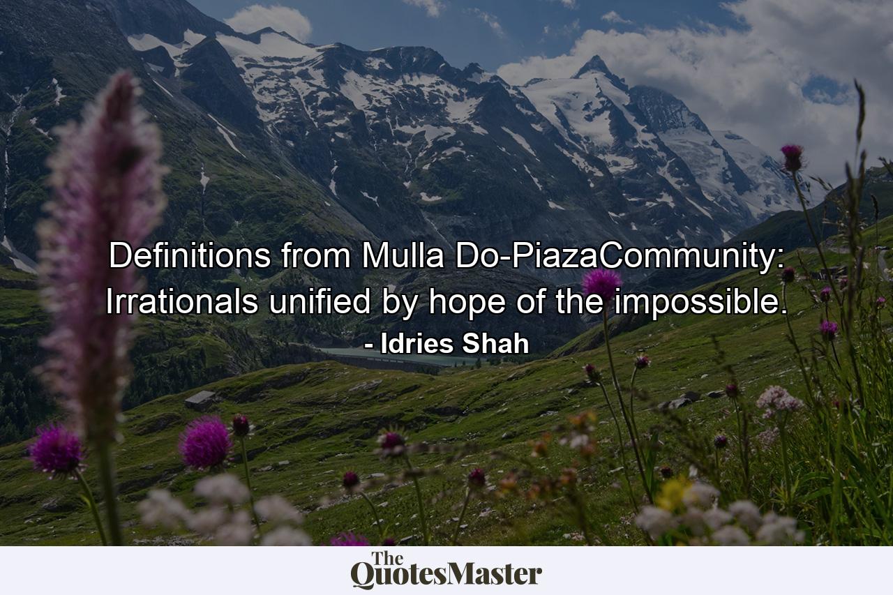 Definitions from Mulla Do-PiazaCommunity: Irrationals unified by hope of the impossible. - Quote by Idries Shah