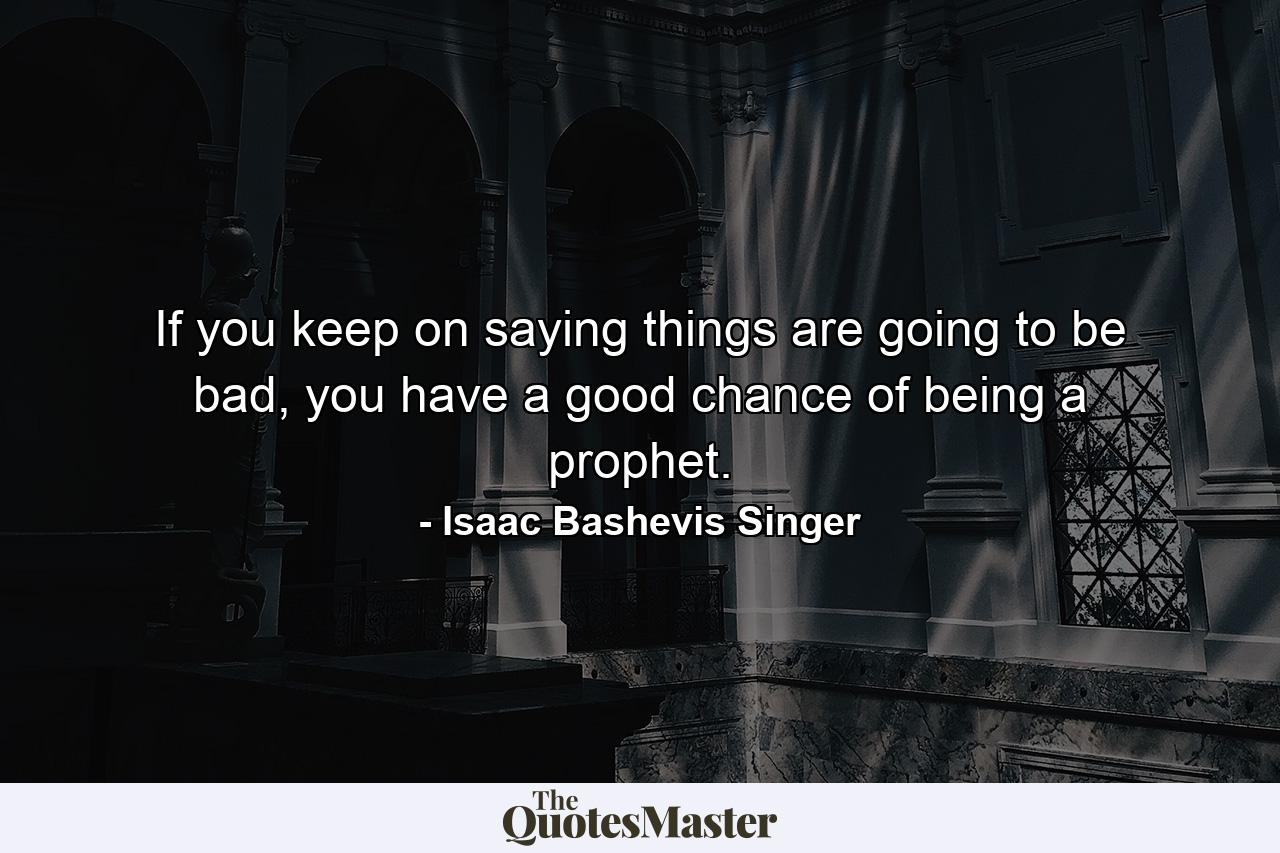 If you keep on saying things are going to be bad, you have a good chance of being a prophet. - Quote by Isaac Bashevis Singer