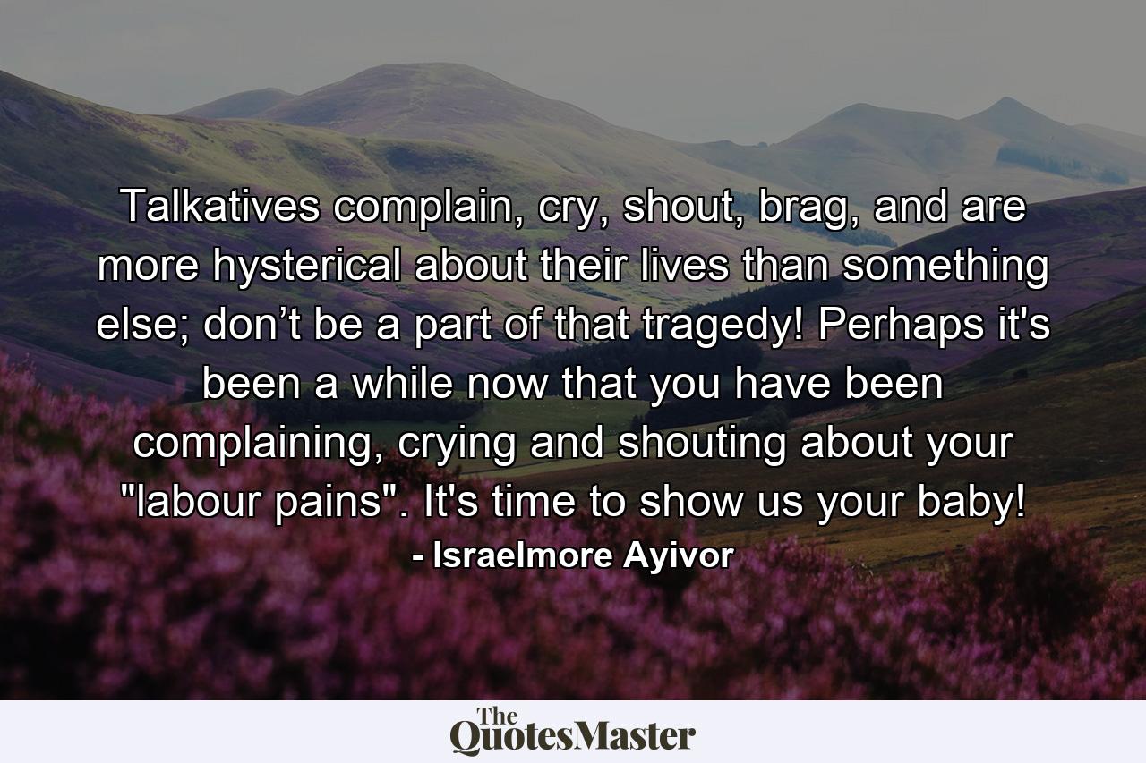 Talkatives complain, cry, shout, brag, and are more hysterical about their lives than something else; don’t be a part of that tragedy! Perhaps it's been a while now that you have been complaining, crying and shouting about your 