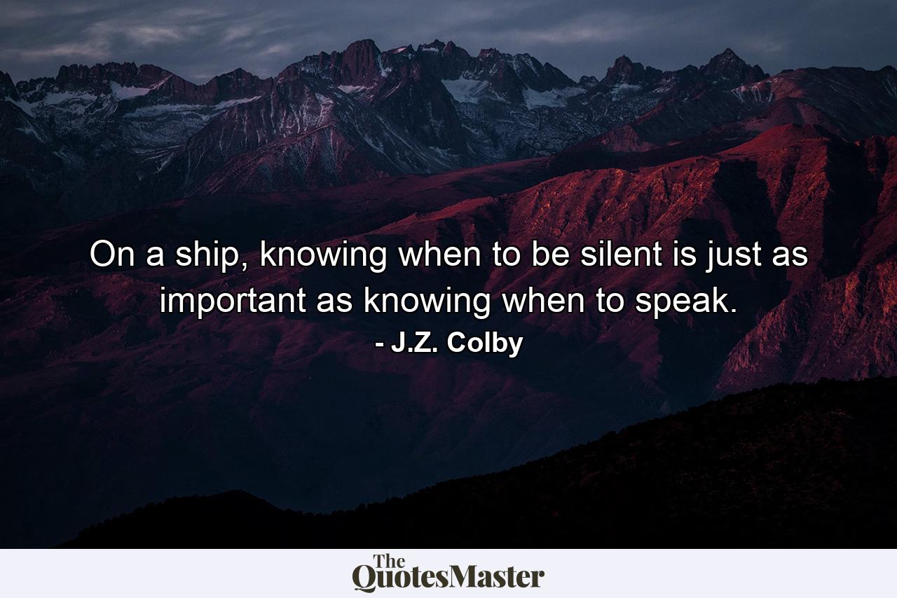 On a ship, knowing when to be silent is just as important as knowing when to speak. - Quote by J.Z. Colby