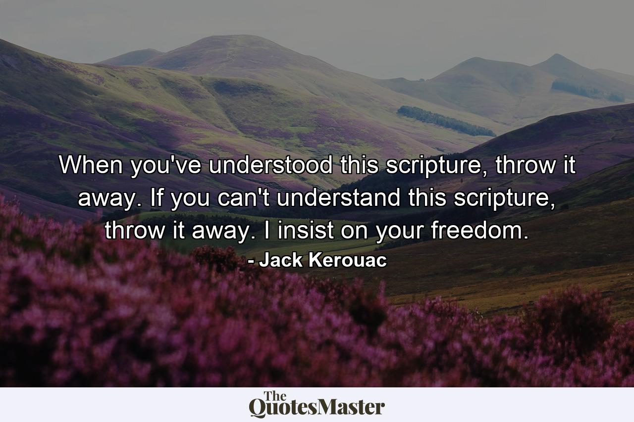 When you've understood this scripture, throw it away. If you can't understand this scripture, throw it away. I insist on your freedom. - Quote by Jack Kerouac