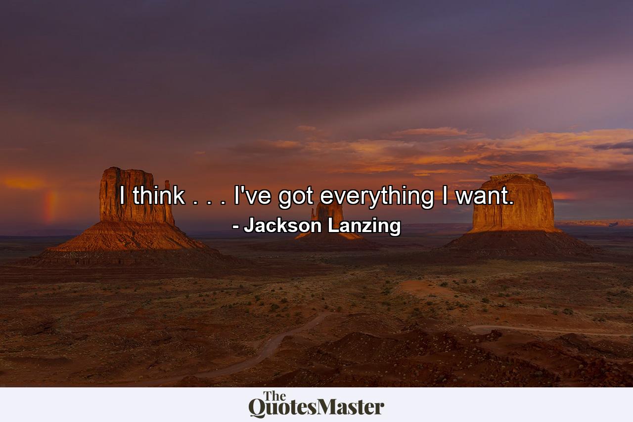 I think . . . I've got everything I want. - Quote by Jackson Lanzing