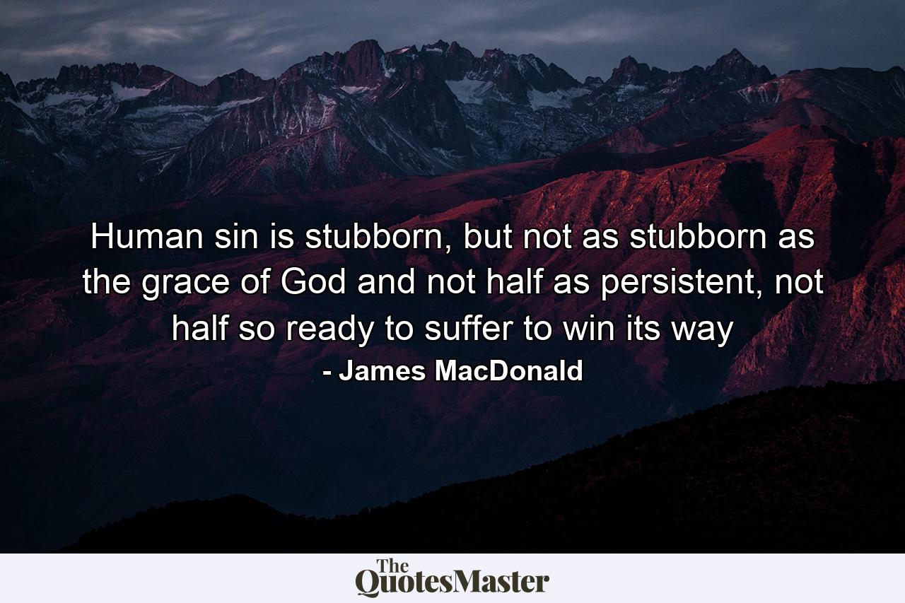 Human sin is stubborn, but not as stubborn as the grace of God and not half as persistent, not half so ready to suffer to win its way - Quote by James MacDonald