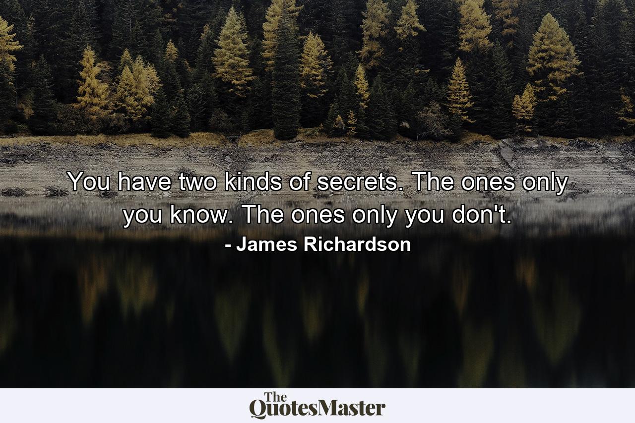 You have two kinds of secrets. The ones only you know. The ones only you don't. - Quote by James Richardson